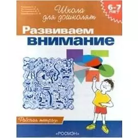Развиваем внимание. 6-7 лет. Рабочая тетрадь.