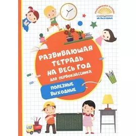 Развивающая тетрадь на весь год. Полезные выходные для первоклассника