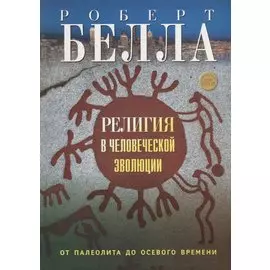 Религия в человеческой эволюции. От палеолита до осевого времени