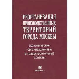 Реорганизация производственных территорий города Москвы: экономические, организационные и градостроительные аспекты