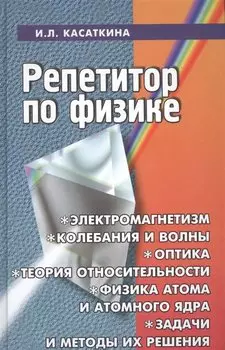 Репетитор по физике: Электромагнетизм, колебания и волны, оптика, элементы теории относительности, физика атома и атомного ядра, задачи и методы из решения