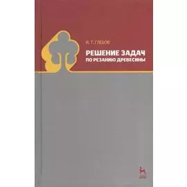 Решение задач по резанию древесины. Учебное пособие 1-е изд.