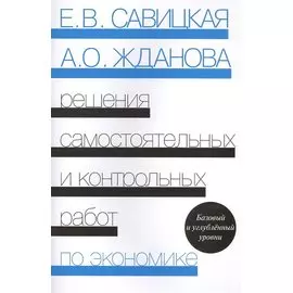 Решения самостоятельных и контрольных работ по экономике (к сборнику "Самостоятельные и контрольные работы по экономике" Е.В.Савицкой, А.О.Ждановой). 4-е издание