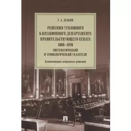 Решения Уголовного кассационного департамента Правительствующего Сената. 1866–1916. Систематический и хронологический указатели. Комментарии избранных решений. Монография