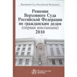 Решения Верховного Суда Российской Федерации по гражданским делам (первая инстанция), 2010. Сборник