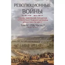 Революционные войны. Победы, завоевания, поражения, перевороты и гражданские войны французов. 1792-1802 гг. Том IV. 1796. Часть 2