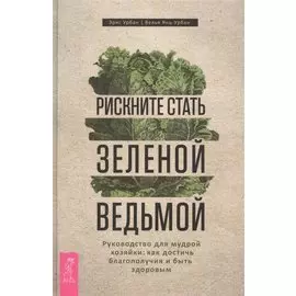 Рискните стать зеленой ведьмой. Руководство для мудрой хозяйки: как достичь благополучия