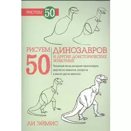 Рисуем 50 динозавров и других доисторических животных. Эймис Л.