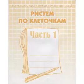 Тетрадь с заданиями для развития детей. Рисуем по клеточкам. Часть 1
