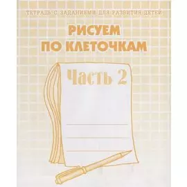 Тетрадь с заданиями для развития детей. Рисуем по клеточкам. Часть 2