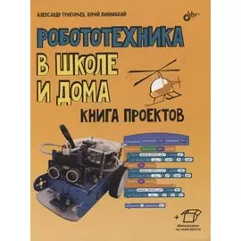 Робототехника в школе и дома. Книга проектов