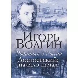 Родиться в России. Достоевский: начало начал