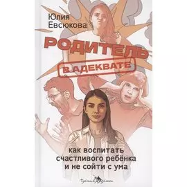 Родитель в адеквате. Как воспитать счастливого ребенка и не сойти с ума