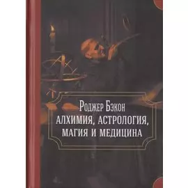 Роджер Бэкон: алхимия, астрология, магия и медицина (сборник)