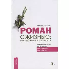 Роман с жизнью: как добиться взаимности. Книга-практикум по развитию чувственного восприятия
