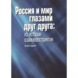 Россия и мир глазами друг друга. Из истории взаимовосприятия. Выпуск 7