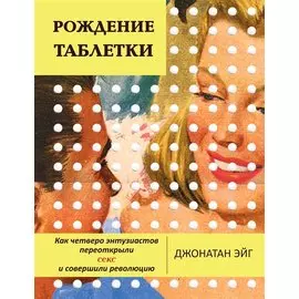Рождение таблетки. Как четверо энтузиастов переоткрыли секс и совершили революцию