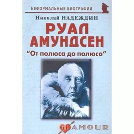 Руал Амундсен: "От полюса до полюса": (биогр. рассказы) / (мягк) (Неформальные биографии). Надеждин Н. (Майор)