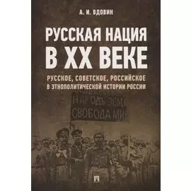 Русская нация в XX веке. Русское, советское, российское в этнополитической истории России