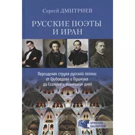 Русские поэты и Иран. Персидская струна русской поэзии от Грибоедова и Пушкина до Есенина и нынешних дней