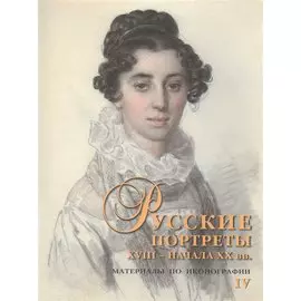 Русские портреты XVIII - начала XX вв. Материалы по иконографии. Выпуск IV