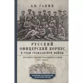 Русский офицерский корпус в годы Гражданской войны. Противостояние командных кадров. 1917–1922 гг.