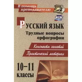 Русский язык. 10-11 класс. Трудные вопросы орфографии. Конспекты занятий, практический материал