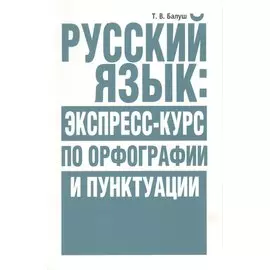 Русский язык: экспресс-курс по орфографии и пунктуации. Балуш Т.В.