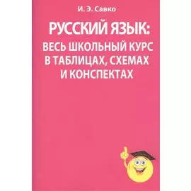 Русский язык: весь школьный курс в таблицах, схемах и конспектах. Савко И.Э.