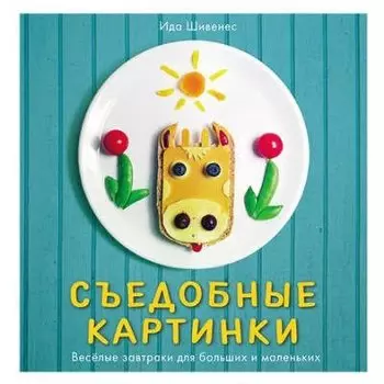 Съедобные картинки. Веселые завтраки для больших и маленьких: книга рецептов