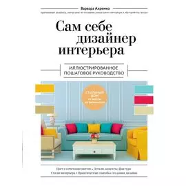 Сам себе дизайнер интерьера. Иллюстрированное пошаговое руководство