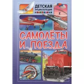 Самолеты и поезда. Детская энциклопедия в картинках