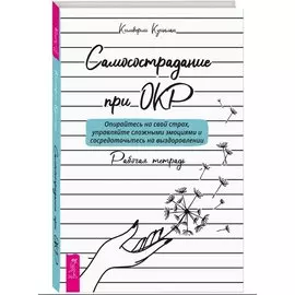 Самосострадание при ОКР: опирайтесь на свой страх, управляйте сложными эмоциями... Рабочая тетрадь