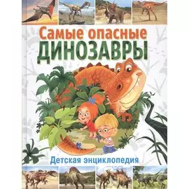 Самые опасные динозавры. Детская энциклопедия