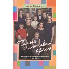 Самый счастливый крест. Откровенные рассказы многодетной матушки