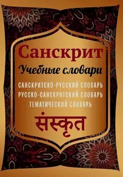 Санскрит. Учебные словари. Санскритско-русский словарь, русско-санскритский словарь, тематический словарь