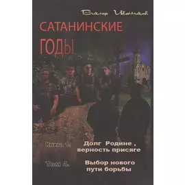 Сатанинские годы. Книга I. Долг Родине, верность присяге. Том 4. Выбор нового пути борьбы