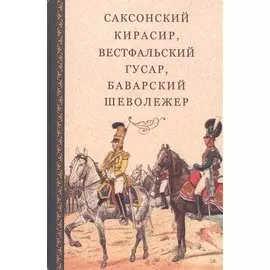 Саксонский кирасир, вестфальский гусар, баварский шеволежер: Воспоминания немецких кавалеристов о войне 1812 года и плене в России