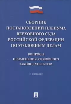 Сборник постановлений Пленума Верховного Суда Российской Федерации по уголовным делам: вопросы применения уголовного законодательства. 5-е изд.