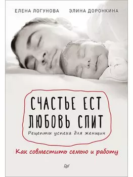 Счастье ест. Любовь спит. Рецепты успеха для женщин. Как совместить семью и работу