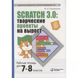 Scratch 3.0: творческие проекты на вырост. Рабочая тетрадь для 7-8 классов