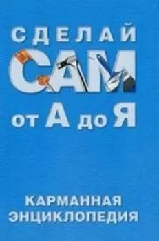 Сделай сам от А до Я: Карманная энциклопедия