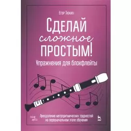 Сделай сложное простым! Упражнения для блокфлейты. Преодоление метроритмических трудностей на первоначальном этапе обучения. Учебное пособие