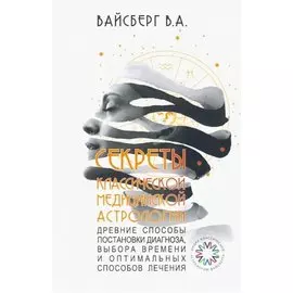Секреты классической медицинской астрологии. Древние способы постановки диагноза, выбора времени и оптимальных способов лечения
