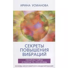 Секреты повышения вибраций. Основы многомерного моделирования. Узнай все тайны и получи то, что хочешь
