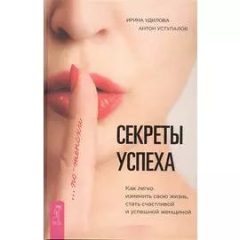 Секреты успеха по-женски. Как изменить свою жизнь, стать счастливой и успешной женщиной