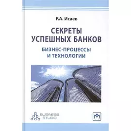 Секреты успешных банков: бизнес-процессы и технологии. Издание второе, переработанное и дополненное