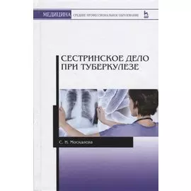 Сестринское дело при туберкулезе. Учебное пособие. 2-е издание, исправленное и дополненное