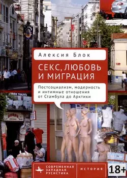 Секс, любовь и миграция. Постсоциализм, модерность и интимные отношения от Стамбула до Арктики