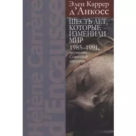 Шесть лет, которые изменили мир: 1985-1991, крушение Советской империи